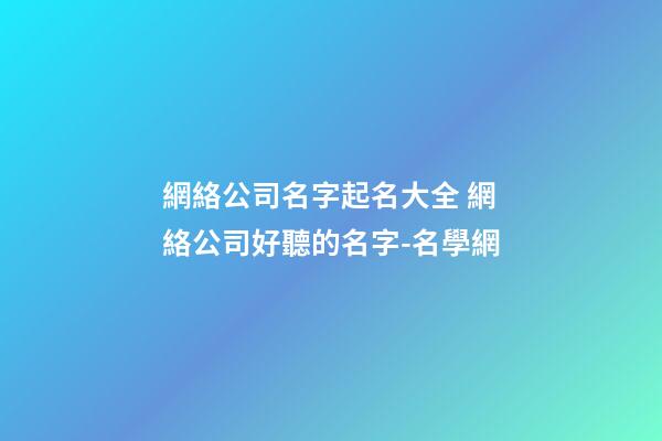 網絡公司名字起名大全 網絡公司好聽的名字-名學網